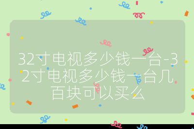 32寸電視多少錢一臺-32寸電視多少錢一臺幾百塊可以買么